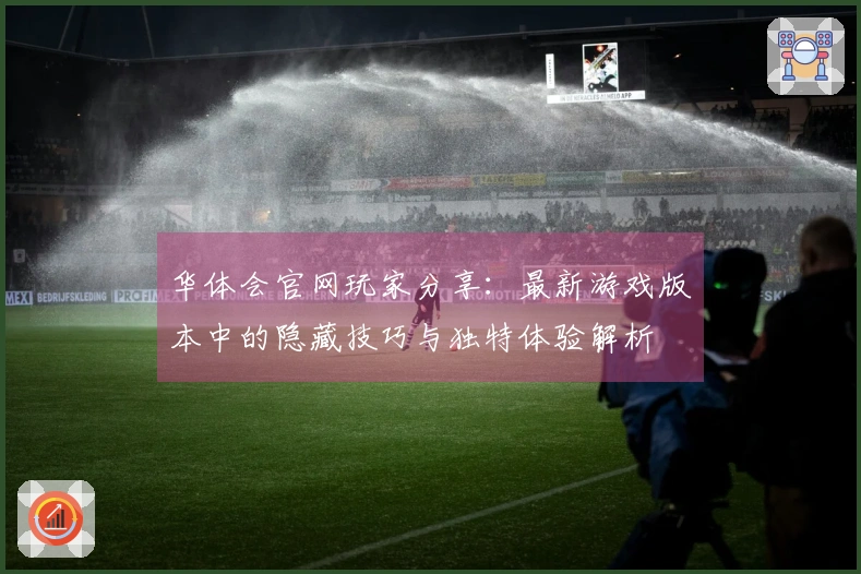 华体会官网玩家分享：最新游戏版本中的隐藏技巧与独特体验解析