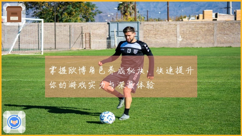 掌握欧博角色养成秘诀，快速提升你的游戏实力与深度体验
