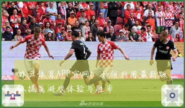 开云体育APP官网：如何利用最新版本提高游戏体验与胜率