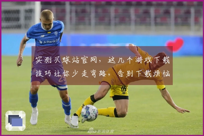 实测买球站官网，这几个游戏下载技巧让你少走弯路，告别下载烦恼