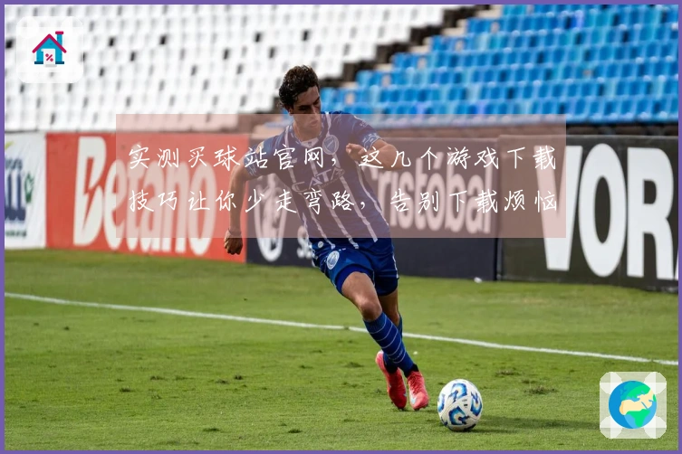 实测买球站官网，这几个游戏下载技巧让你少走弯路，告别下载烦恼