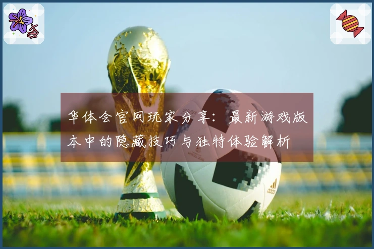 华体会官网玩家分享：最新游戏版本中的隐藏技巧与独特体验解析