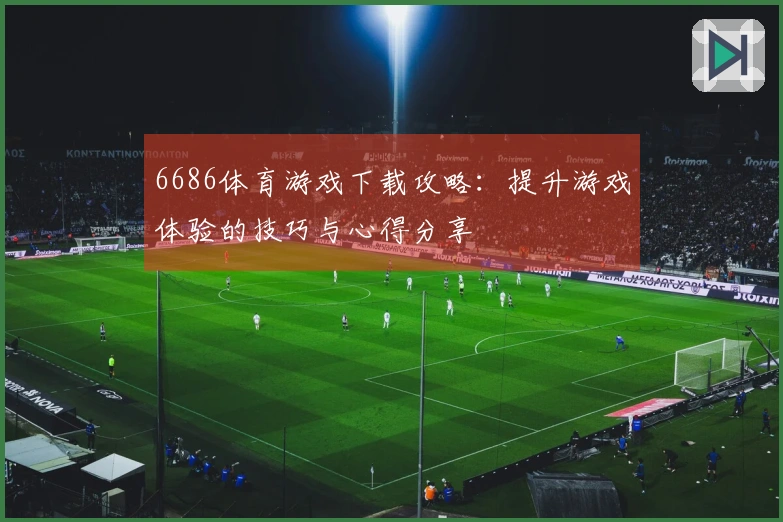 6686体育游戏下载攻略：提升游戏体验的技巧与心得分享