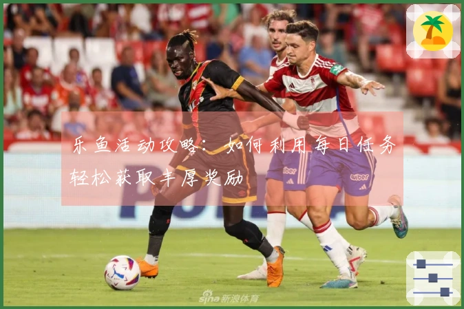 乐鱼活动攻略：如何利用每日任务轻松获取丰厚奖励