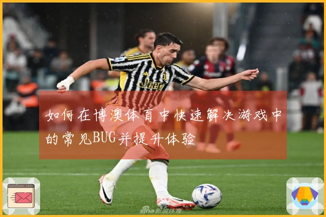 如何在博澳体育中快速解决游戏中的常见BUG并提升体验
