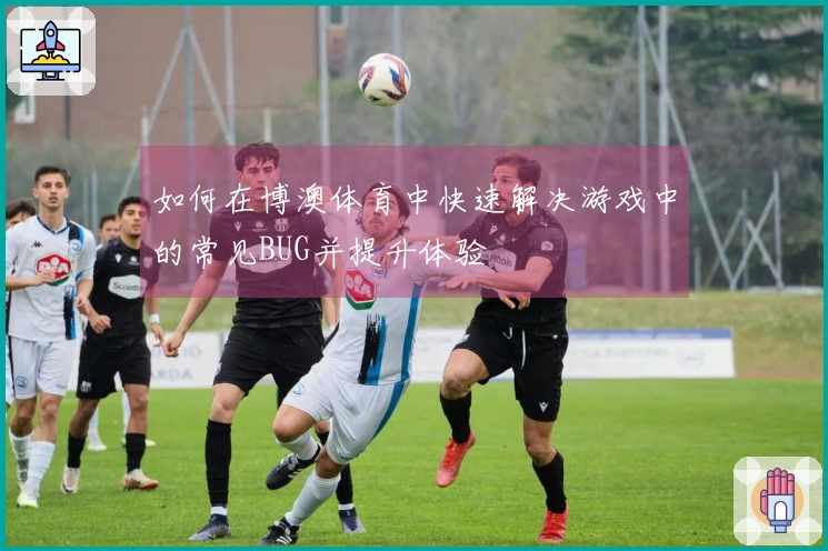 如何在博澳体育中快速解决游戏中的常见BUG并提升体验