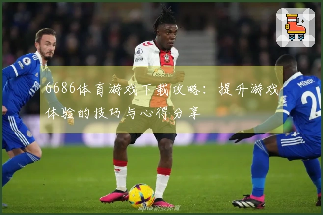 6686体育游戏下载攻略：提升游戏体验的技巧与心得分享