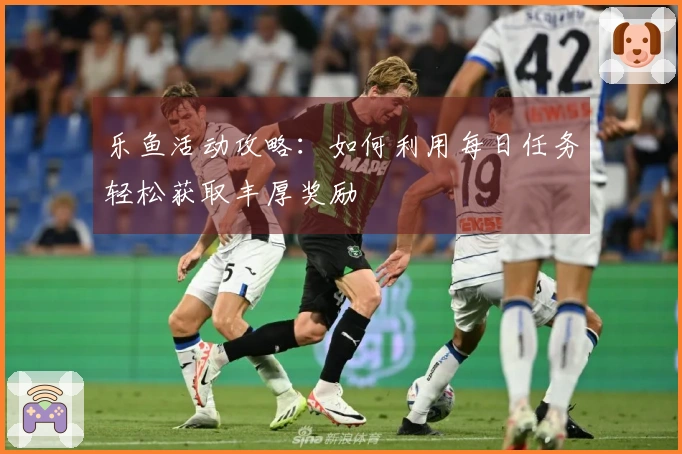 乐鱼活动攻略：如何利用每日任务轻松获取丰厚奖励