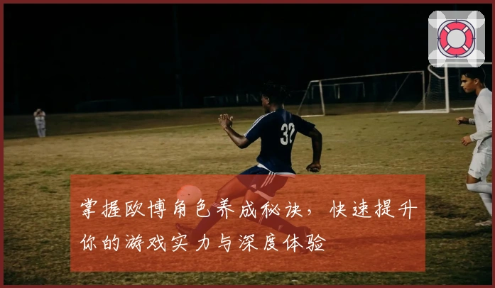 掌握欧博角色养成秘诀，快速提升你的游戏实力与深度体验